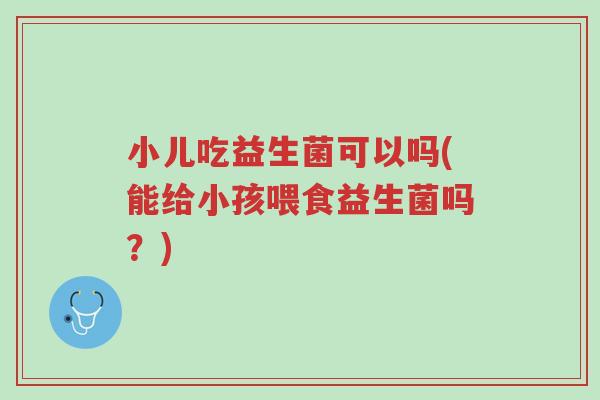 小儿吃益生菌可以吗(能给小孩喂食益生菌吗？)-第1张图片-超越