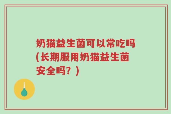 奶猫益生菌可以常吃吗(长期服用奶猫益生菌安全吗?)-第1张图片-超越 奶猫益生菌可以常吃吗(长期服用奶猫益生菌安全吗?)-第1张图片-超越