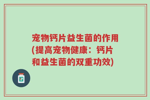 宠物钙片益生菌的作用(提高宠物健康:钙片和益生菌的双重功效)-第1张图片-超越 宠物钙片益生菌的作用(提高宠物健康:钙片和益生菌的双重功效)-第1张图片-超越