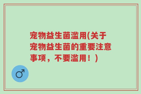 宠物益生菌滥用(关于宠物益生菌的重要注意事项,不要滥用!)-第1张图片-超越 宠物益生菌滥用(关于宠物益生菌的重要注意事项,不要滥用!)-第1张图片-超越