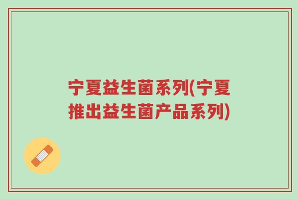 宁夏益生菌系列(宁夏推出益生菌产品系列)-第1张图片-超越 宁夏益生菌系列(宁夏推出益生菌产品系列)-第1张图片-超越