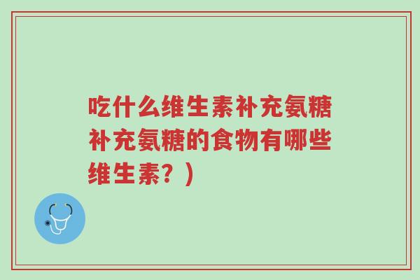 吃什么维生素补充氨糖补充氨糖的食物有哪些维生素?)-第1张图片-超越 吃什么维生素补充氨糖补充氨糖的食物有哪些维生素?)-第1张图片-超越