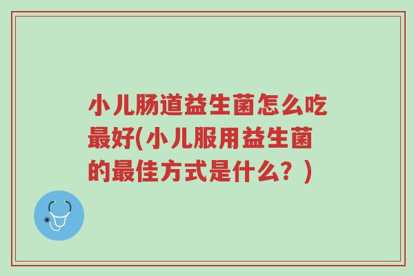 小儿肠道益生菌怎么吃最好(小儿服用益生菌的最佳方式是什么？)-第1张图片-超越