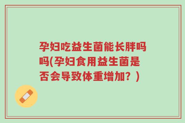 孕妇吃益生菌能长胖吗吗(孕妇食用益生菌是否会导致体重增加?)-第1张图片-超越 孕妇吃益生菌能长胖吗吗(孕妇食用益生菌是否会导致体重增加?)-第1张图片-超越