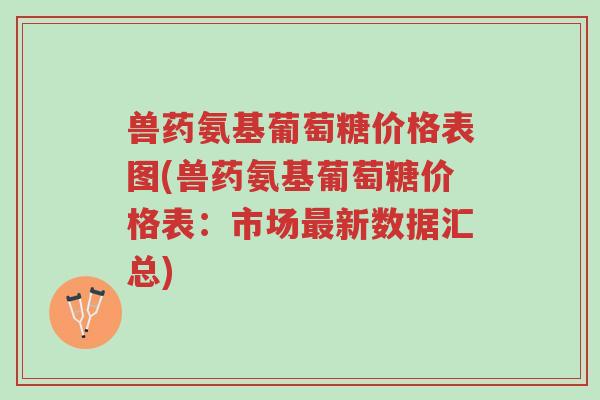兽药氨基葡萄糖价格表图(兽药氨基葡萄糖价格表:市场最新数据汇总)-第1张图片-超越 兽药氨基葡萄糖价格表图(兽药氨基葡萄糖价格表:市场最新数据汇总)-第1张图片-超越