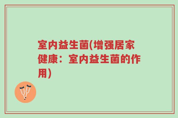 室内益生菌(增强居家健康:室内益生菌的作用)-第1张图片-超越 室内益生菌(增强居家健康:室内益生菌的作用)-第1张图片-超越