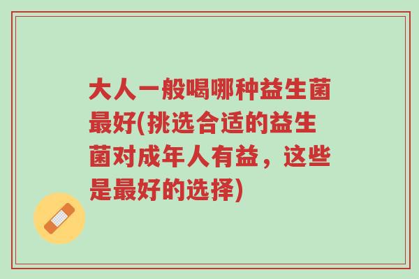 大人一般喝哪种益生菌最好(挑选合适的益生菌对成年人有益,这些是最好的选择)-第1张图片-超越 大人一般喝哪种益生菌最好(挑选合适的益生菌对成年人有益,这些是最好的选择)-第1张图片-超越