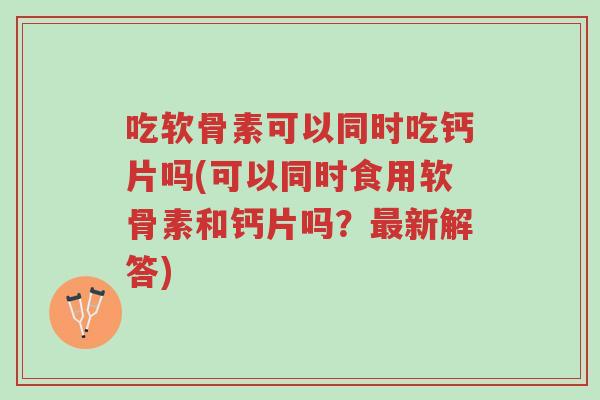 吃软骨素可以同时吃钙片吗(可以同时食用软骨素和钙片吗?最新解答)-第1张图片-超越 吃软骨素可以同时吃钙片吗(可以同时食用软骨素和钙片吗?最新解答)-第1张图片-超越