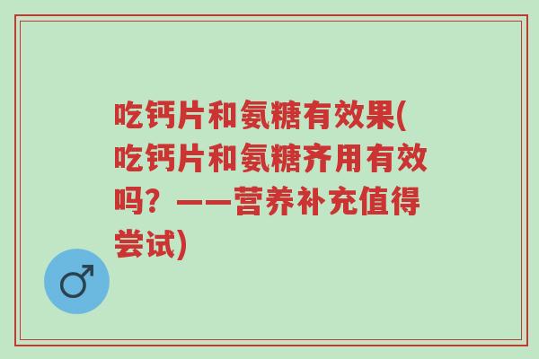 吃钙片和氨糖有效果(吃钙片和氨糖齐用有效吗?——营养补充值得尝试)-第1张图片-超越 吃钙片和氨糖有效果(吃钙片和氨糖齐用有效吗?——营养补充值得尝试)-第1张图片-超越