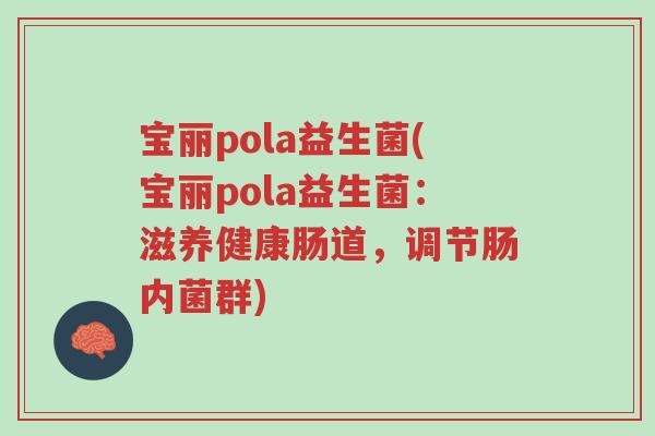 宝丽pola益生菌(宝丽pola益生菌:滋养健康肠道,调节肠内菌群)-第1张图片-超越 宝丽pola益生菌(宝丽pola益生菌:滋养健康肠道,调节肠内菌群)-第1张图片-超越