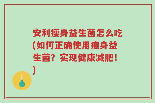 安利瘦身益生菌怎么吃(如何正确使用瘦身益生菌?实现健康减肥!)-第1张图片-超越 安利瘦身益生菌怎么吃(如何正确使用瘦身益生菌?实现健康减肥!)-第1张图片-超越