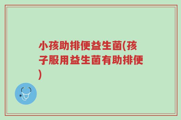 小孩助排便益生菌(孩子服用益生菌有助排便)-第1张图片-超越 小孩助排便益生菌(孩子服用益生菌有助排便)-第1张图片-超越