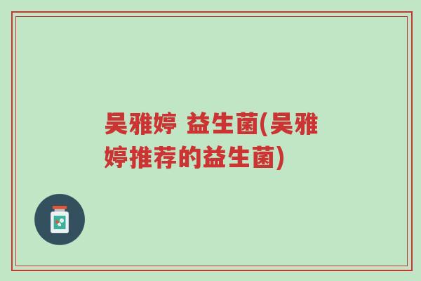 吴雅婷 益生菌(吴雅婷推荐的益生菌)-第1张图片-超越 吴雅婷 益生菌(吴雅婷推荐的益生菌)-第1张图片-超越