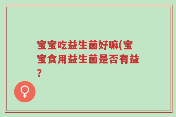 宝宝吃益生菌好嘛(宝宝食用益生菌是否有益?-第1张图片-超越 宝宝吃益生菌好嘛(宝宝食用益生菌是否有益?-第1张图片-超越