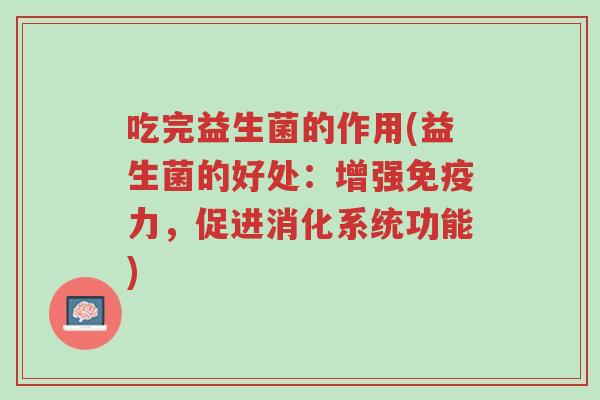 吃完益生菌的作用(益生菌的好处:增强免疫力,促进消化系统功能)-第1张图片-超越 吃完益生菌的作用(益生菌的好处:增强免疫力,促进消化系统功能)-第1张图片-超越