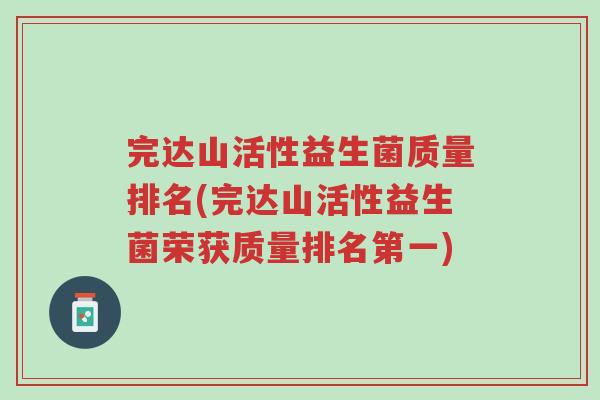完达山活性益生菌质量排名(完达山活性益生菌荣获质量排名第一)-第1张图片-超越 完达山活性益生菌质量排名(完达山活性益生菌荣获质量排名第一)-第1张图片-超越