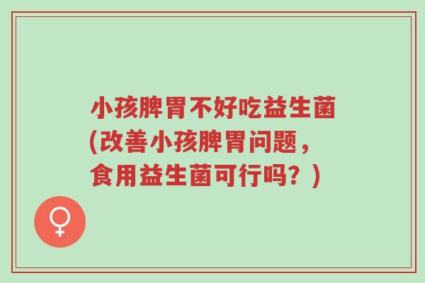 小孩脾胃不好吃益生菌(改善小孩脾胃问题，食用益生菌可行吗？)-第1张图片-超越