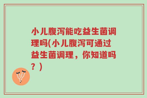 小儿腹泻能吃益生菌调理吗(小儿腹泻可通过益生菌调理，你知道吗？)-第1张图片-超越