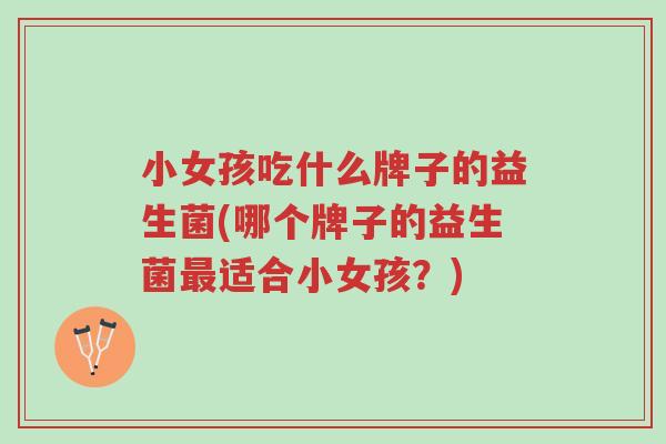 小女孩吃什么牌子的益生菌(哪个牌子的益生菌最适合小女孩?)-第1张图片-超越 小女孩吃什么牌子的益生菌(哪个牌子的益生菌最适合小女孩?)-第1张图片-超越