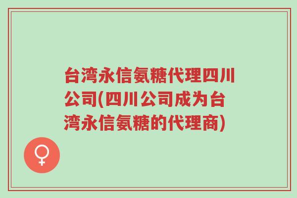 台湾永信氨糖代理四川公司(四川公司成为台湾永信氨糖的代理商)-第1张图片-超越 台湾永信氨糖代理四川公司(四川公司成为台湾永信氨糖的代理商)-第1张图片-超越