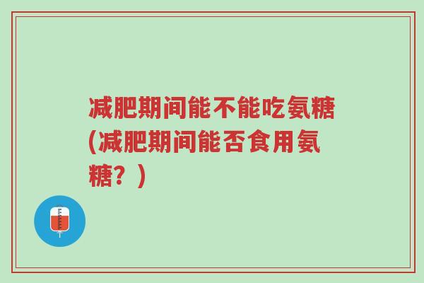 减肥期间能不能吃氨糖(减肥期间能否食用氨糖?)-第1张图片-超越 减肥期间能不能吃氨糖(减肥期间能否食用氨糖?)-第1张图片-超越
