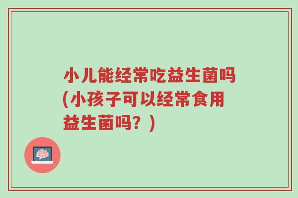 小儿能经常吃益生菌吗(小孩子可以经常食用益生菌吗?)-第1张图片-超越 小儿能经常吃益生菌吗(小孩子可以经常食用益生菌吗?)-第1张图片-超越