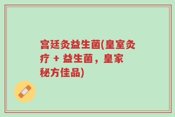宫廷灸益生菌(皇室灸疗 + 益生菌,皇家秘方佳品)-第1张图片-超越 宫廷灸益生菌(皇室灸疗 + 益生菌,皇家秘方佳品)-第1张图片-超越
