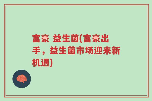 富豪 益生菌(富豪出手,益生菌市场迎来新机遇)-第1张图片-超越 富豪 益生菌(富豪出手,益生菌市场迎来新机遇)-第1张图片-超越