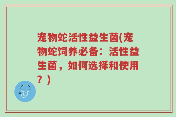 宠物蛇活性益生菌(宠物蛇饲养必备:活性益生菌,如何选择和使用?)-第1张图片-超越 宠物蛇活性益生菌(宠物蛇饲养必备:活性益生菌,如何选择和使用?)-第1张图片-超越