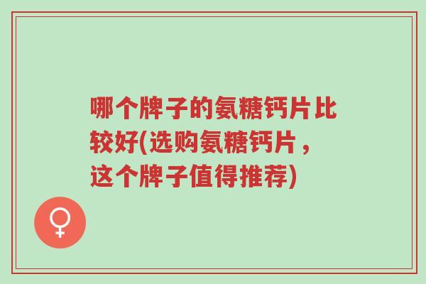 哪个牌子的氨糖钙片比较好(选购氨糖钙片,这个牌子值得推荐)-第1张图片-超越 哪个牌子的氨糖钙片比较好(选购氨糖钙片,这个牌子值得推荐)-第1张图片-超越