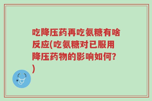 吃降压药再吃氨糖有啥反应(吃氨糖对已服用降压药物的影响如何?)-第1张图片-超越 吃降压药再吃氨糖有啥反应(吃氨糖对已服用降压药物的影响如何?)-第1张图片-超越