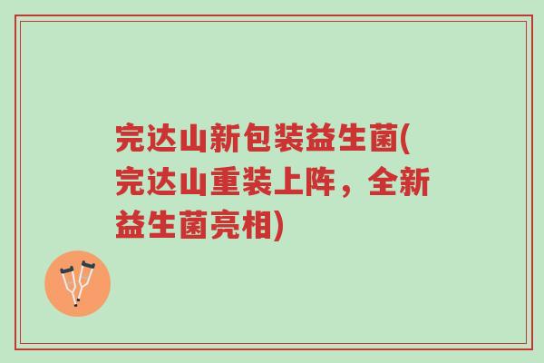 完达山新包装益生菌(完达山重装上阵，全新益生菌亮相)-第1张图片-超越