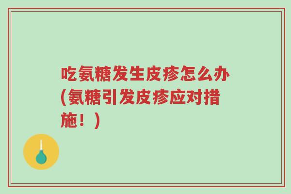 吃氨糖发生皮疹怎么办(氨糖引发皮疹应对措施!)-第1张图片-超越 吃氨糖发生皮疹怎么办(氨糖引发皮疹应对措施!)-第1张图片-超越