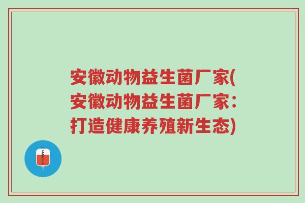 安徽动物益生菌厂家(安徽动物益生菌厂家:打造健康养殖新生态)-第1张图片-超越 安徽动物益生菌厂家(安徽动物益生菌厂家:打造健康养殖新生态)-第1张图片-超越
