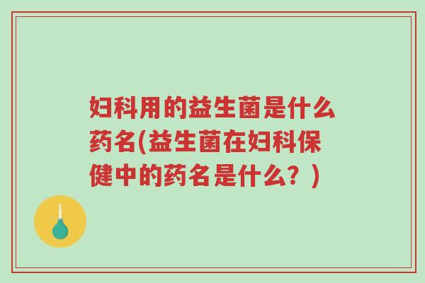 妇科用的益生菌是什么药名(益生菌在妇科保健中的药名是什么?)-第1张图片-超越 妇科用的益生菌是什么药名(益生菌在妇科保健中的药名是什么?)-第1张图片-超越