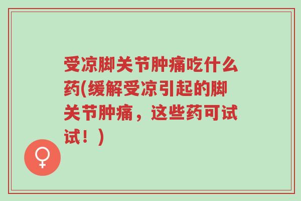 受凉脚关节肿痛吃什么药(缓解受凉引起的脚关节肿痛,这些药可试试!)-第1张图片-超越 受凉脚关节肿痛吃什么药(缓解受凉引起的脚关节肿痛,这些药可试试!)-第1张图片-超越