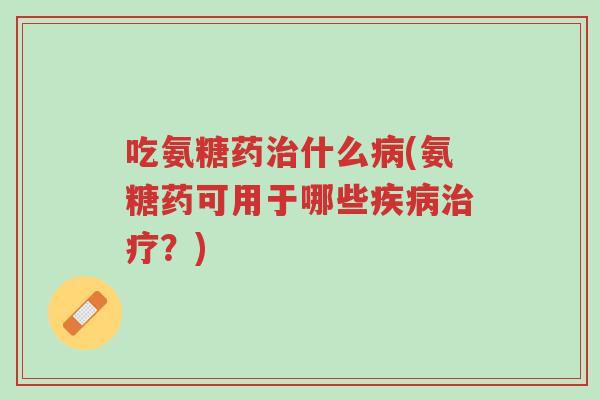 吃氨糖药治什么病(氨糖药可用于哪些疾病治疗?)-第1张图片-超越 吃氨糖药治什么病(氨糖药可用于哪些疾病治疗?)-第1张图片-超越