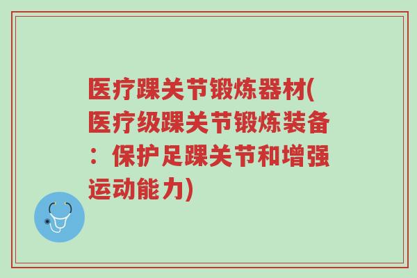 医疗踝关节锻炼器材(医疗级踝关节锻炼装备:保护足踝关节和增强运动能力)-第1张图片-超越 医疗踝关节锻炼器材(医疗级踝关节锻炼装备:保护足踝关节和增强运动能力)-第1张图片-超越