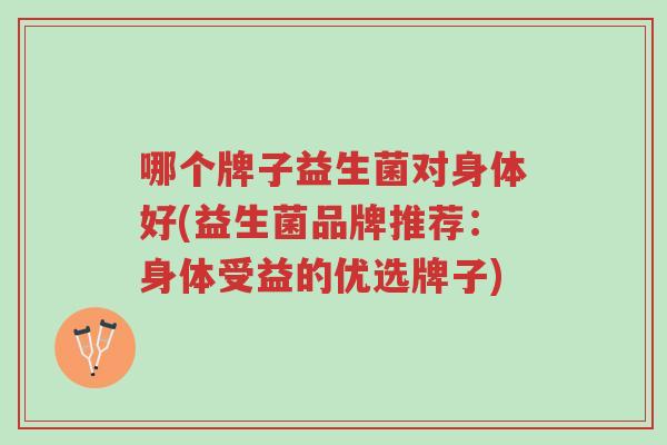 哪个牌子益生菌对身体好(益生菌品牌推荐:身体受益的优选牌子)-第1张图片-超越 哪个牌子益生菌对身体好(益生菌品牌推荐:身体受益的优选牌子)-第1张图片-超越