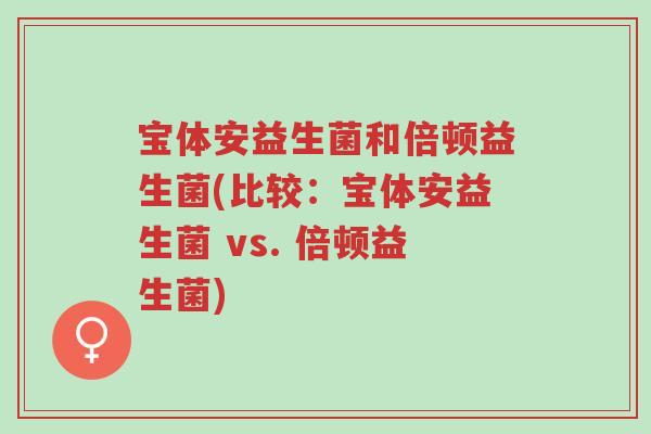 宝体安益生菌和倍顿益生菌(比较:宝体安益生菌 vs. 倍顿益生菌)-第1张图片-超越 宝体安益生菌和倍顿益生菌(比较:宝体安益生菌 vs. 倍顿益生菌)-第1张图片-超越