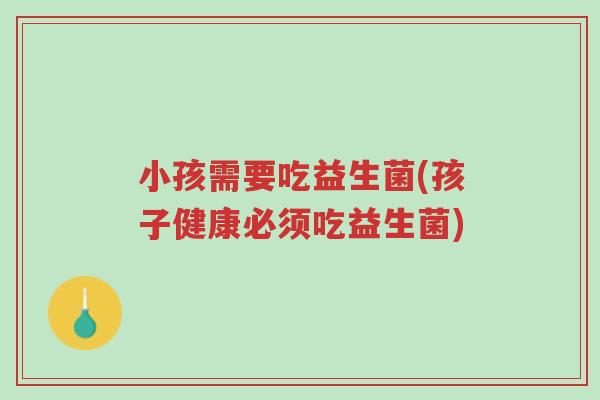 小孩需要吃益生菌(孩子健康必须吃益生菌)-第1张图片-超越 小孩需要吃益生菌(孩子健康必须吃益生菌)-第1张图片-超越