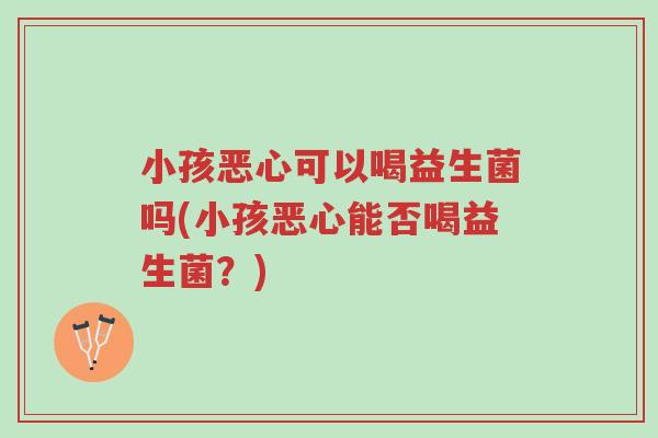 小孩恶心可以喝益生菌吗(小孩恶心能否喝益生菌?)-第1张图片-超越 小孩恶心可以喝益生菌吗(小孩恶心能否喝益生菌?)-第1张图片-超越