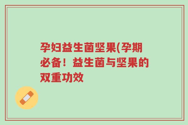 孕妇益生菌坚果(孕期必备!益生菌与坚果的双重功效-第1张图片-超越 孕妇益生菌坚果(孕期必备!益生菌与坚果的双重功效-第1张图片-超越