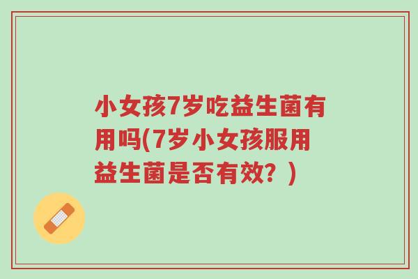 小女孩7岁吃益生菌有用吗(7岁小女孩服用益生菌是否有效?)-第1张图片-超越 小女孩7岁吃益生菌有用吗(7岁小女孩服用益生菌是否有效?)-第1张图片-超越