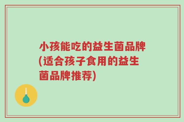 小孩能吃的益生菌品牌(适合孩子食用的益生菌品牌推荐)-第1张图片-超越 小孩能吃的益生菌品牌(适合孩子食用的益生菌品牌推荐)-第1张图片-超越