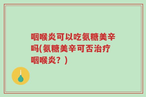 咽喉炎可以吃氨糖美辛吗(氨糖美辛可否治疗咽喉炎?)-第1张图片-超越 咽喉炎可以吃氨糖美辛吗(氨糖美辛可否治疗咽喉炎?)-第1张图片-超越