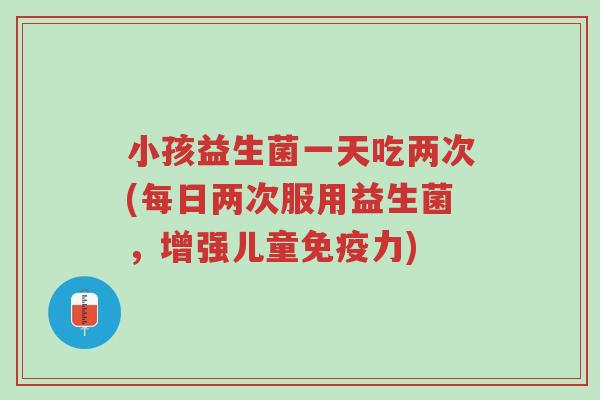 小孩益生菌一天吃两次(每日两次服用益生菌,增强儿童免疫力)-第1张图片-超越 小孩益生菌一天吃两次(每日两次服用益生菌,增强儿童免疫力)-第1张图片-超越