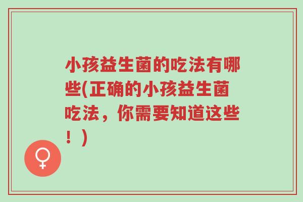 小孩益生菌的吃法有哪些(正确的小孩益生菌吃法,你需要知道这些!)-第1张图片-超越 小孩益生菌的吃法有哪些(正确的小孩益生菌吃法,你需要知道这些!)-第1张图片-超越
