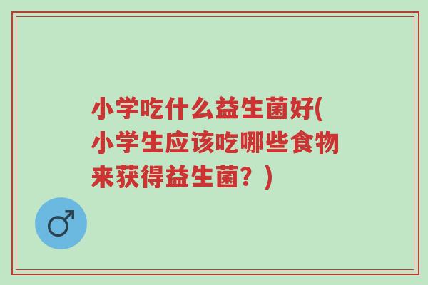 小学吃什么益生菌好(小学生应该吃哪些食物来获得益生菌?)-第1张图片-超越 小学吃什么益生菌好(小学生应该吃哪些食物来获得益生菌?)-第1张图片-超越