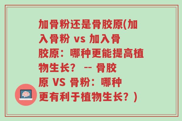 加骨粉还是骨胶原(加入骨粉 vs 加入骨胶原:哪种更能提高植物生长? -- 骨胶原 VS 骨粉:哪种更有利于植物生长?)-第1张图片-超越 加骨粉还是骨胶原(加入骨粉 vs 加入骨胶原:哪种更能提高植物生长? -- 骨胶原 VS 骨粉:哪种更有利于植物生长?)-第1张图片-超越